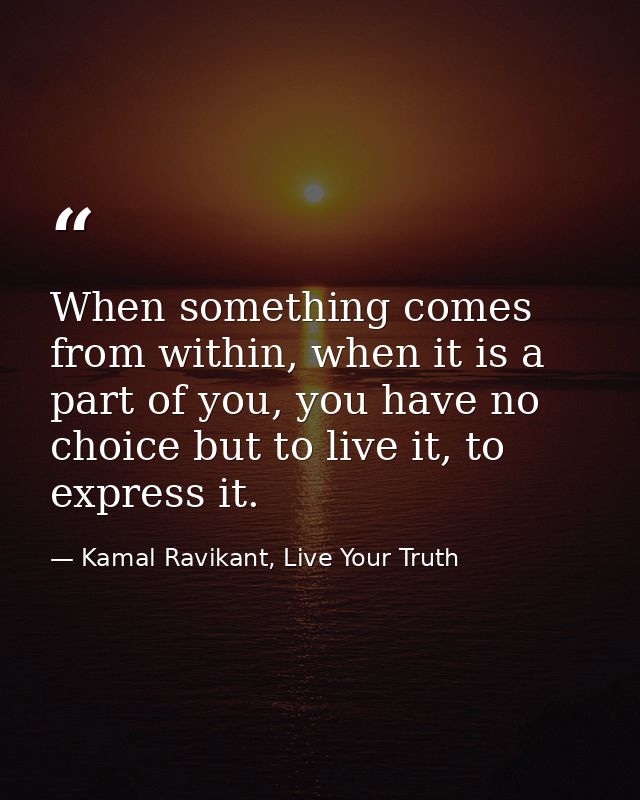 When something comes from within, when it is a part of you, you have no choice but to live it, to express it. — Kamal Ravikant, Live Your Truth
