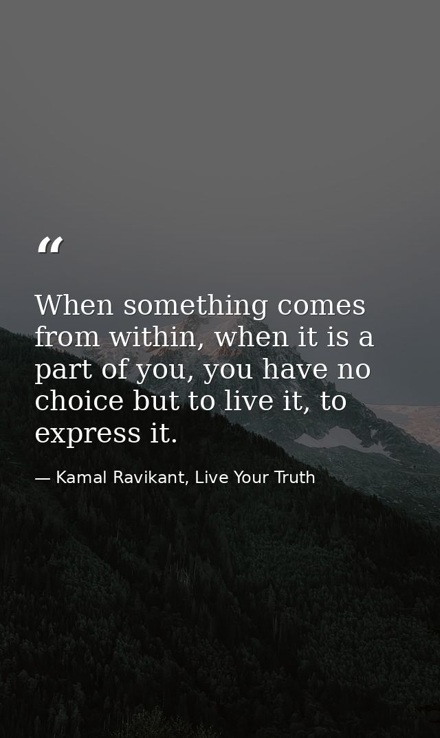 When something comes from within, when it is a part of you, you have no choice but to live it, to express it. — Kamal Ravikant, Live Your Truth