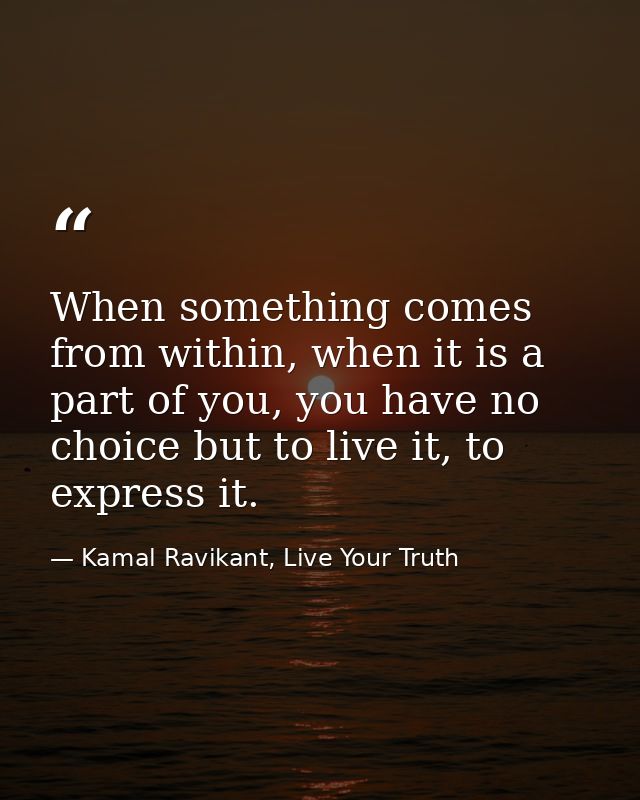 When something comes from within, when it is a part of you, you have no choice but to live it, to express it. — Kamal Ravikant, Live Your Truth
