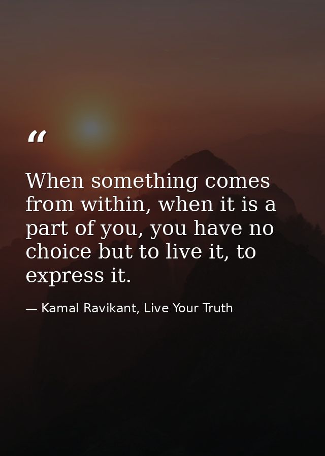 When something comes from within, when it is a part of you, you have no choice but to live it, to express it. — Kamal Ravikant, Live Your Truth