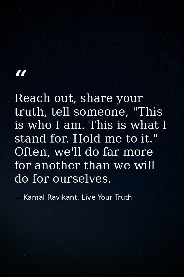 Reach out, share your truth, tell someone, "This is who I am. This is what I stand for. Hold me to it." Often, we'll do  — Kamal Ravikant, Live Your Truth