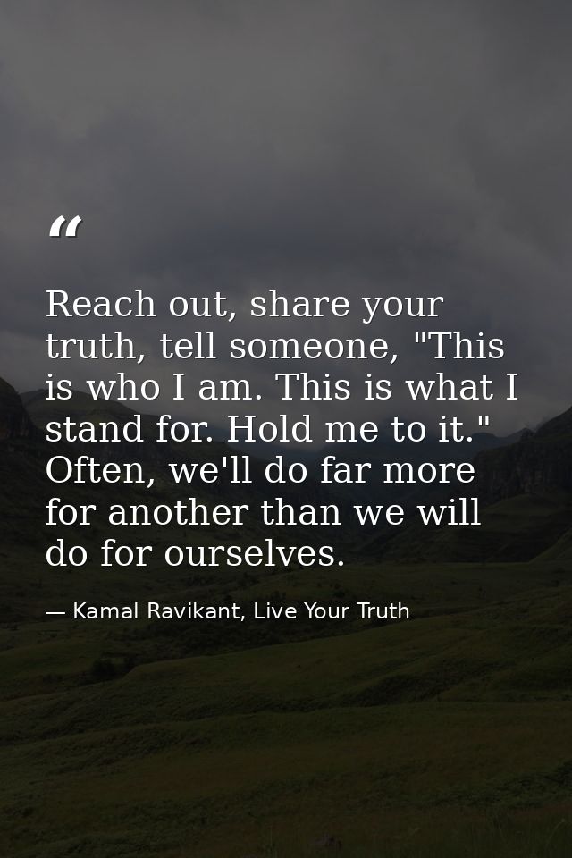Reach out, share your truth, tell someone, "This is who I am. This is what I stand for. Hold me to it." Often, we'll do  — Kamal Ravikant, Live Your Truth