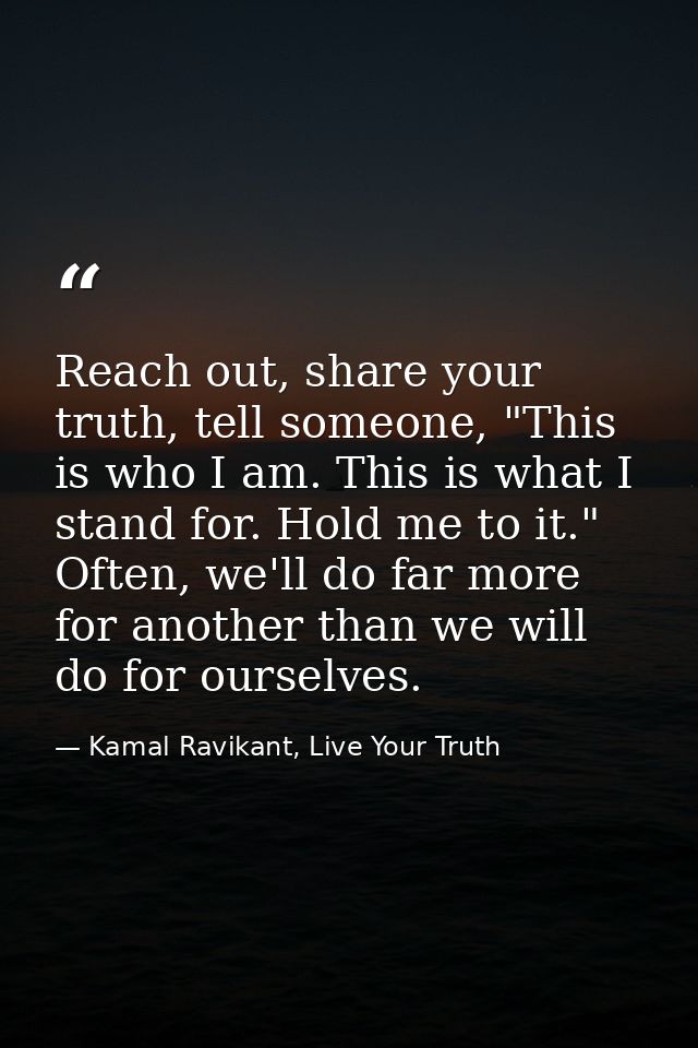 Reach out, share your truth, tell someone, "This is who I am. This is what I stand for. Hold me to it." Often, we'll do  — Kamal Ravikant, Live Your Truth