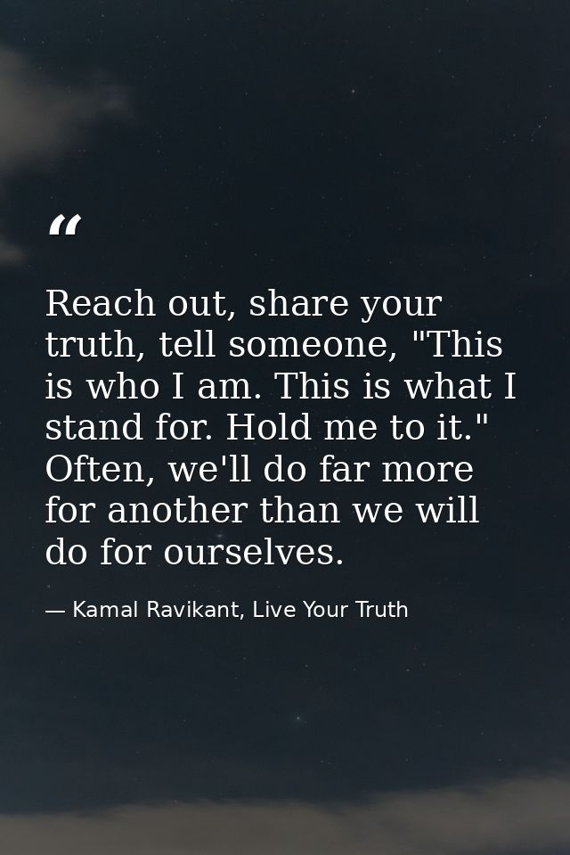 Reach out, share your truth, tell someone, "This is who I am. This is what I stand for. Hold me to it." Often, we'll do  — Kamal Ravikant, Live Your Truth