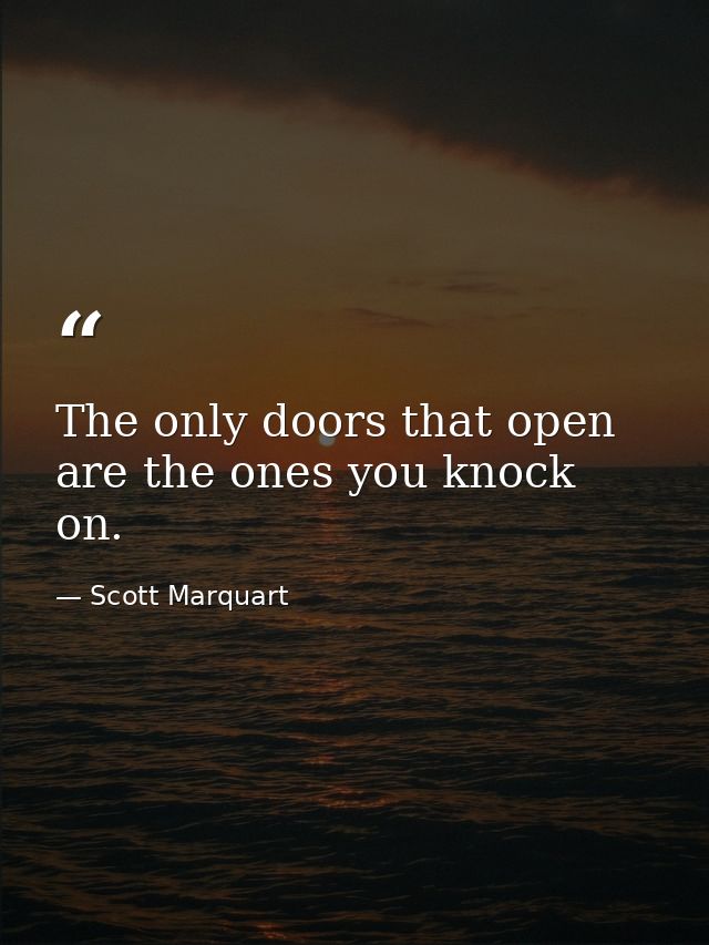 The only doors that open are the ones you knock on. — Scott Marquart