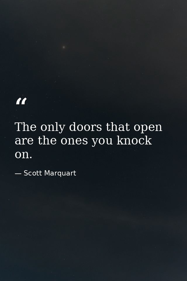 The only doors that open are the ones you knock on. — Scott Marquart