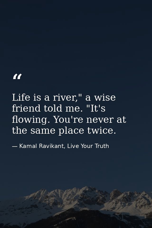 Life is a river," a wise friend told me. "It's flowing. You're never at the same place twice. — Kamal Ravikant, Live Your Truth