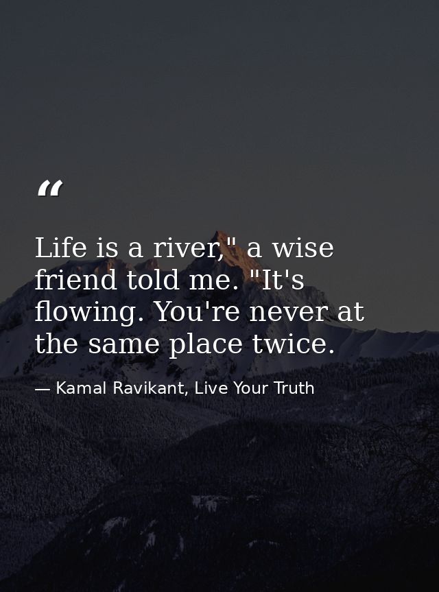 Life is a river," a wise friend told me. "It's flowing. You're never at the same place twice. — Kamal Ravikant, Live Your Truth
