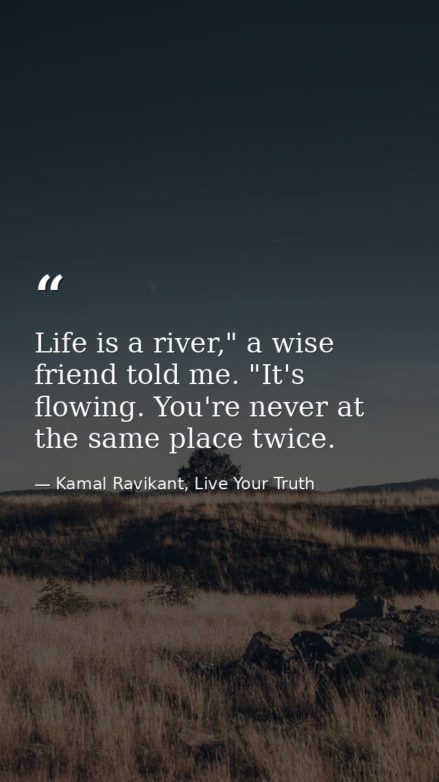 Life is a river," a wise friend told me. "It's flowing. You're never at the same place twice. — Kamal Ravikant, Live Your Truth