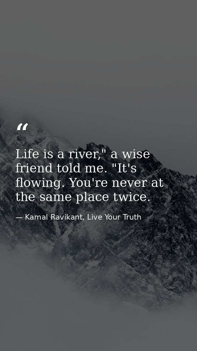 Life is a river," a wise friend told me. "It's flowing. You're never at the same place twice. — Kamal Ravikant, Live Your Truth