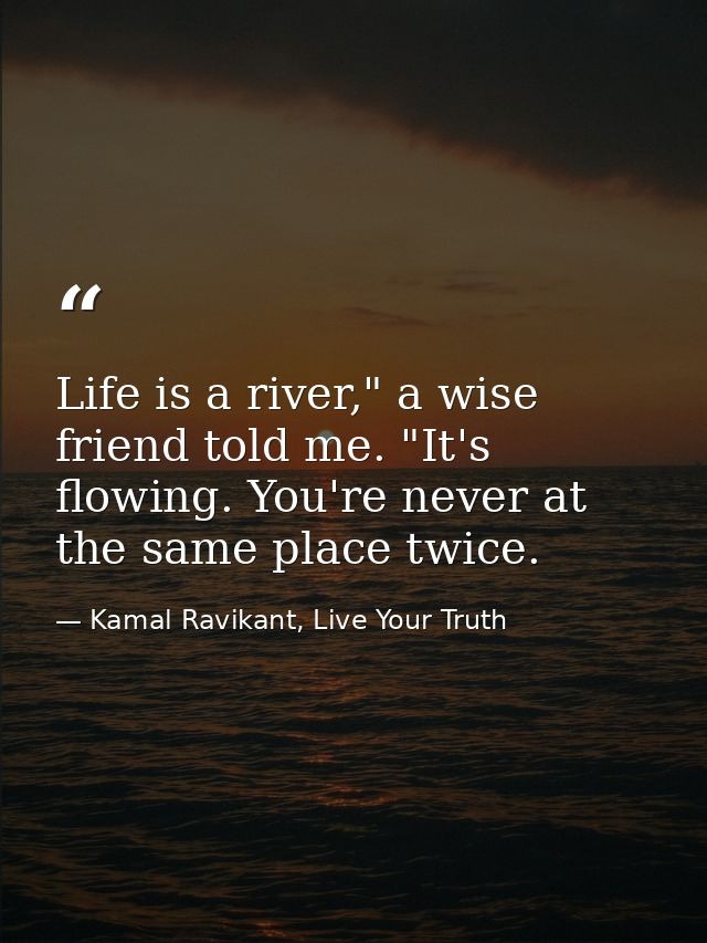 Life is a river," a wise friend told me. "It's flowing. You're never at the same place twice. — Kamal Ravikant, Live Your Truth