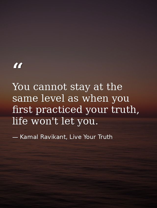 You cannot stay at the same level as when you first practiced your truth, life won't let you. — Kamal Ravikant, Live Your Truth