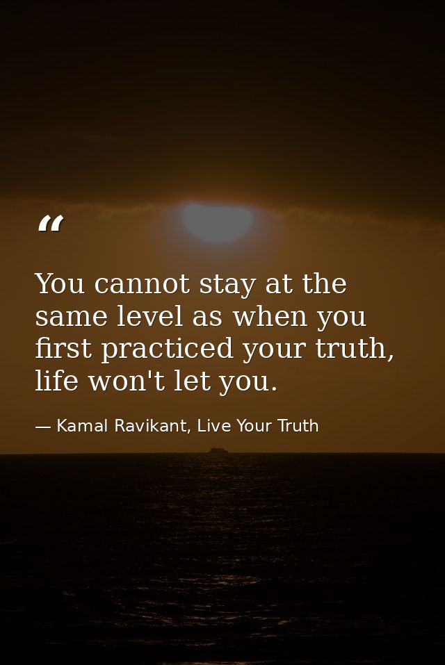 You cannot stay at the same level as when you first practiced your truth, life won't let you. — Kamal Ravikant, Live Your Truth