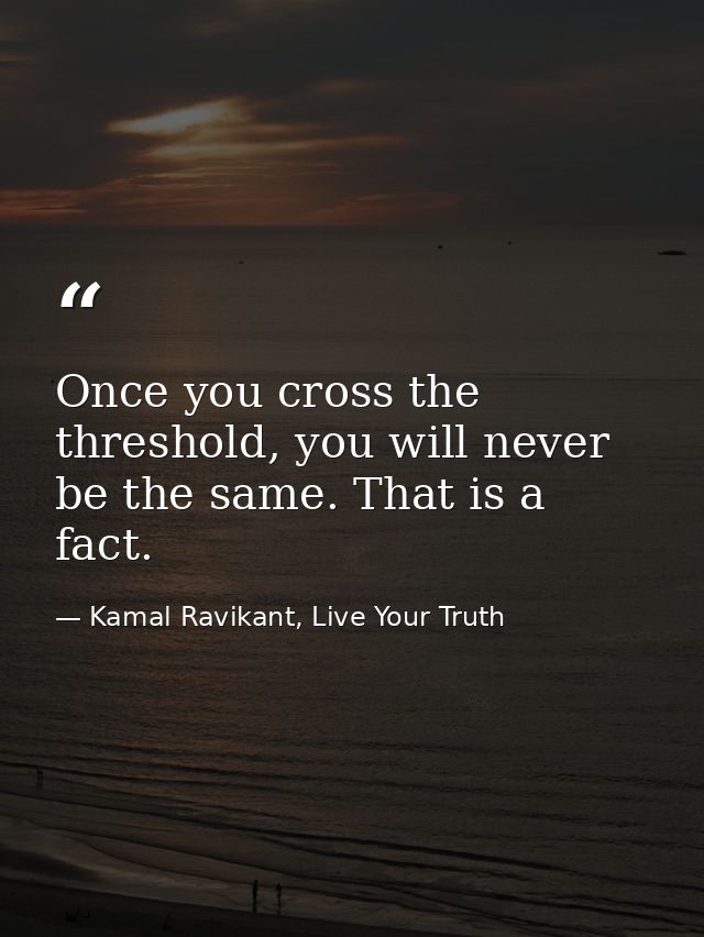 Once you cross the threshold, you will never be the same. That is a fact. — Kamal Ravikant, Live Your Truth