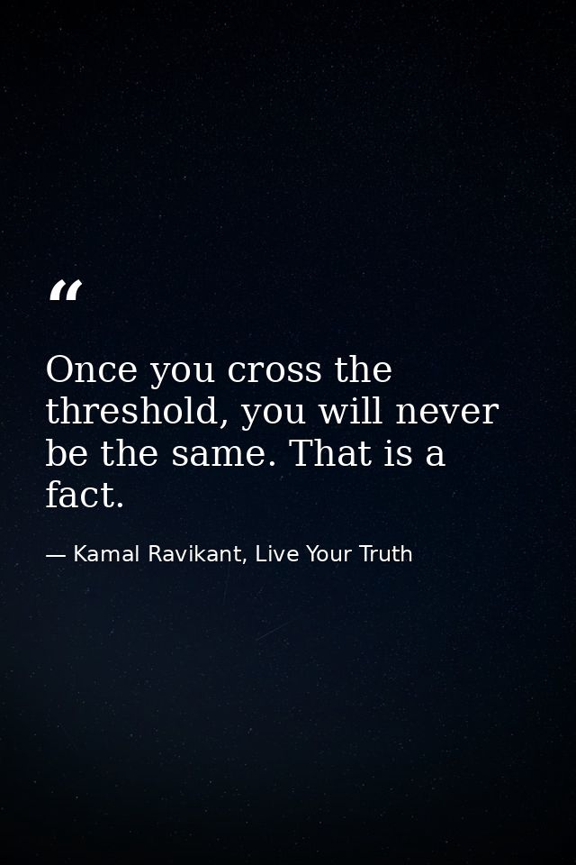 Once you cross the threshold, you will never be the same. That is a fact. — Kamal Ravikant, Live Your Truth
