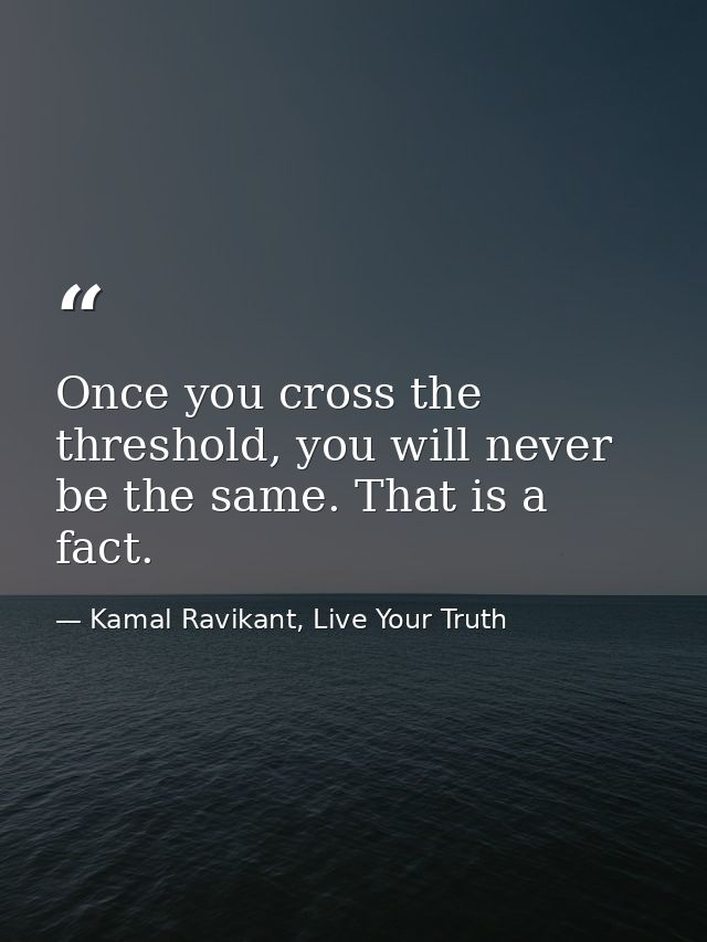 Once you cross the threshold, you will never be the same. That is a fact. — Kamal Ravikant, Live Your Truth