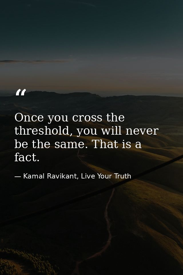 Once you cross the threshold, you will never be the same. That is a fact. — Kamal Ravikant, Live Your Truth