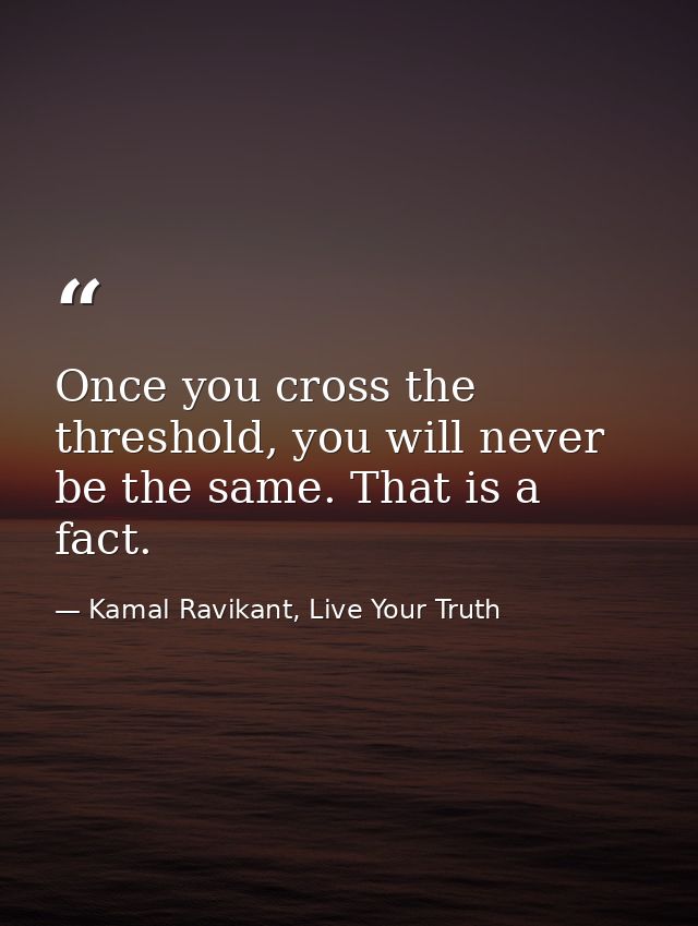 Once you cross the threshold, you will never be the same. That is a fact. — Kamal Ravikant, Live Your Truth