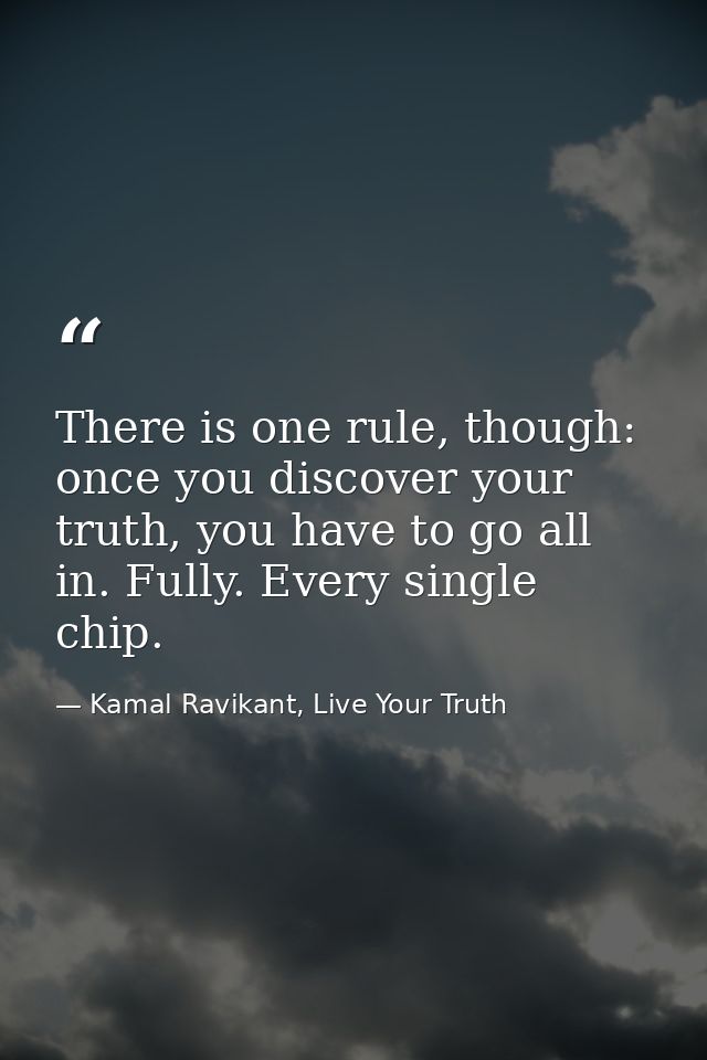 There is one rule, though: once you discover your truth, you have to go all in. Fully. Every single chip. — Kamal Ravikant, Live Your Truth