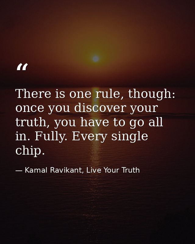 There is one rule, though: once you discover your truth, you have to go all in. Fully. Every single chip. — Kamal Ravikant, Live Your Truth
