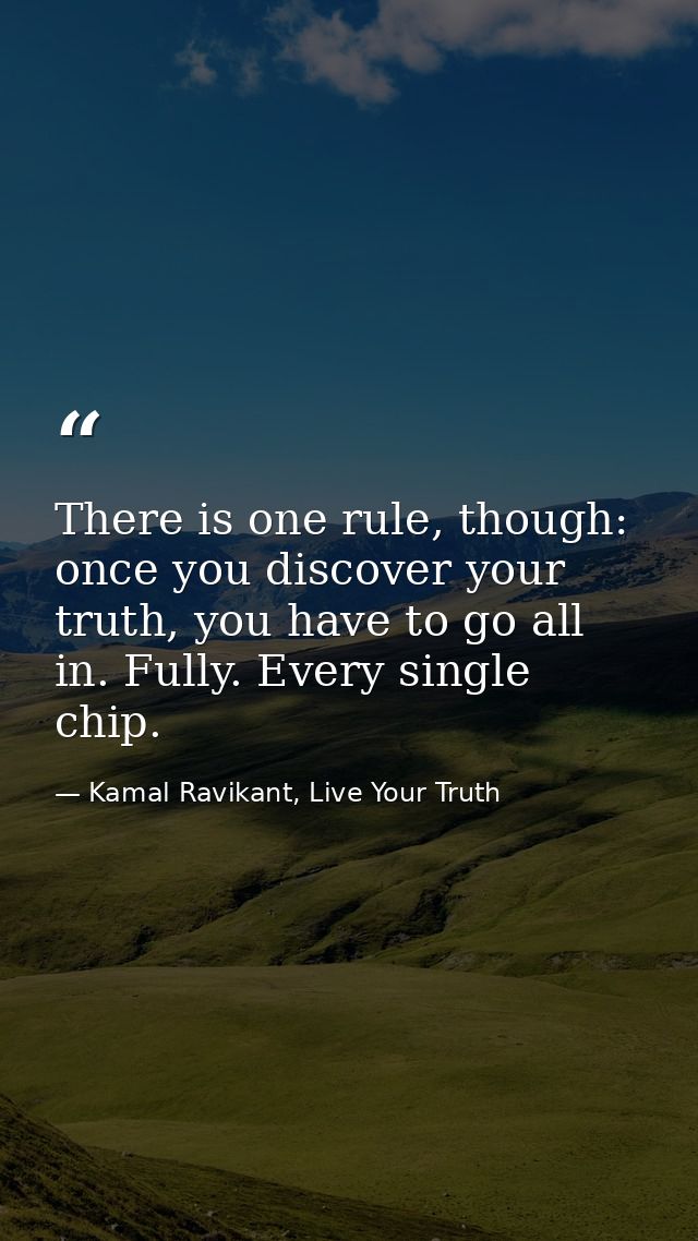 There is one rule, though: once you discover your truth, you have to go all in. Fully. Every single chip. — Kamal Ravikant, Live Your Truth