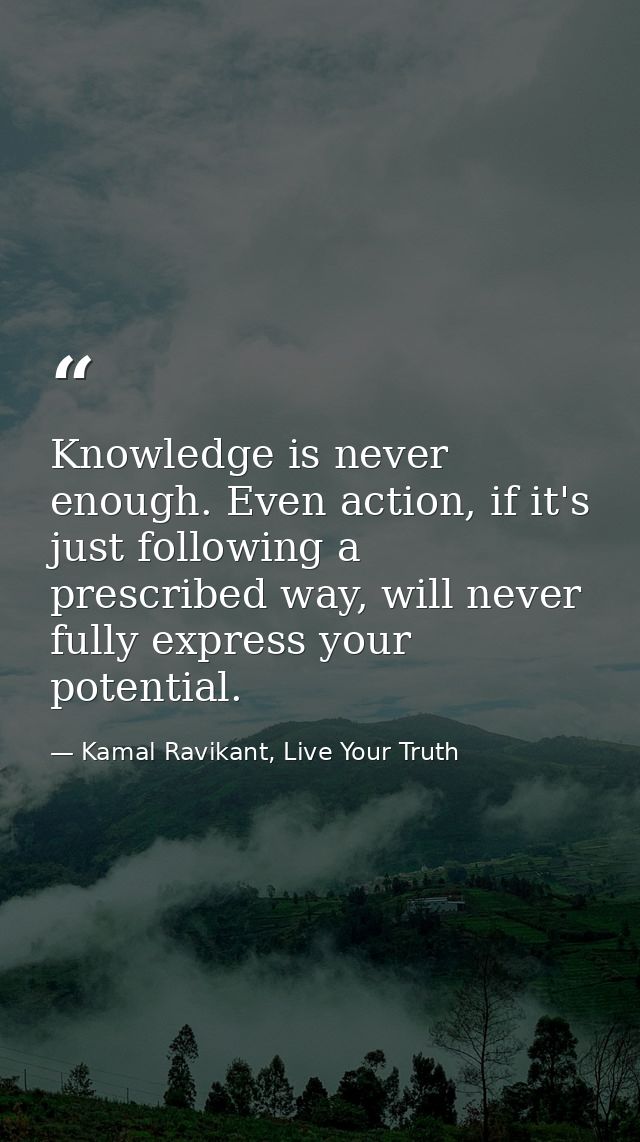 Knowledge is never enough. Even action, if it's just following a prescribed way, will never fully express your potential — Kamal Ravikant, Live Your Truth