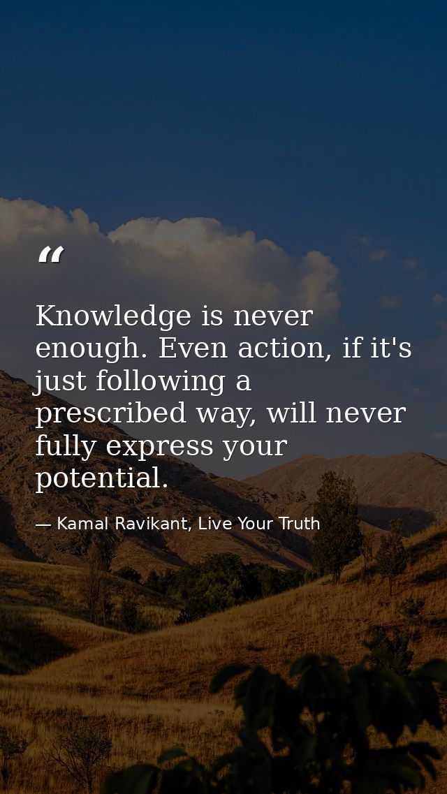Knowledge is never enough. Even action, if it's just following a prescribed way, will never fully express your potential — Kamal Ravikant, Live Your Truth