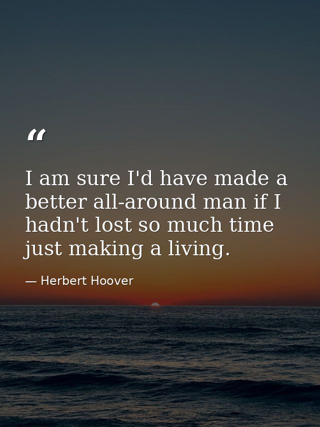 I am sure I'd have made a better all-around man if I hadn't lost so much time just making a living. — Herbert Hoover