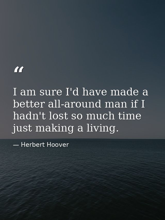 I am sure I'd have made a better all-around man if I hadn't lost so much time just making a living. — Herbert Hoover