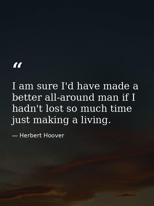 I am sure I'd have made a better all-around man if I hadn't lost so much time just making a living. — Herbert Hoover