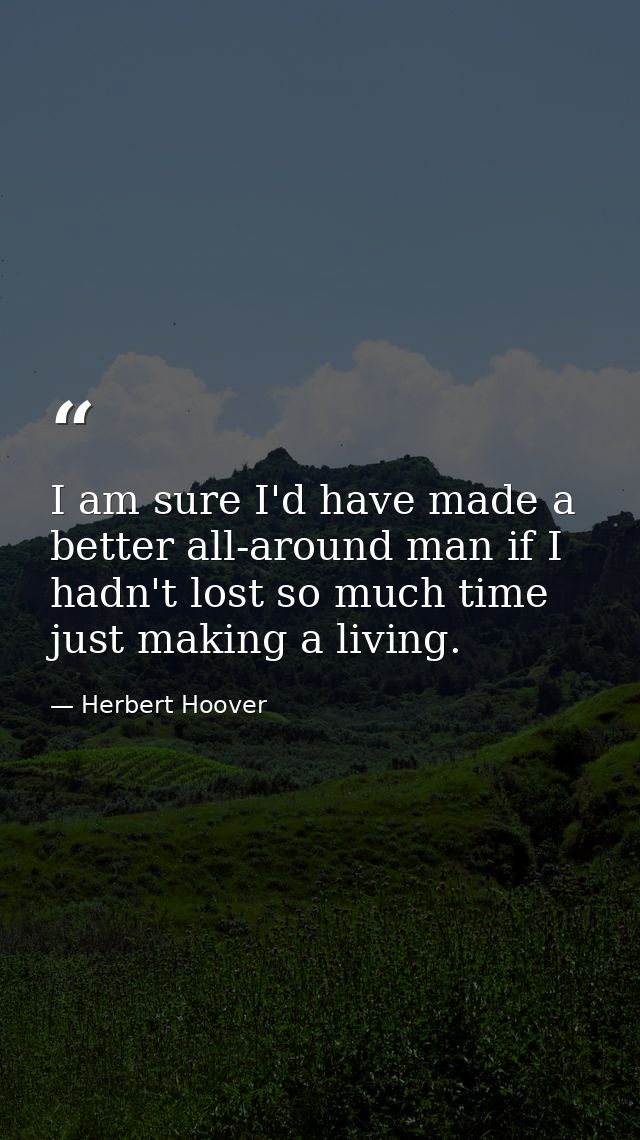 I am sure I'd have made a better all-around man if I hadn't lost so much time just making a living. — Herbert Hoover