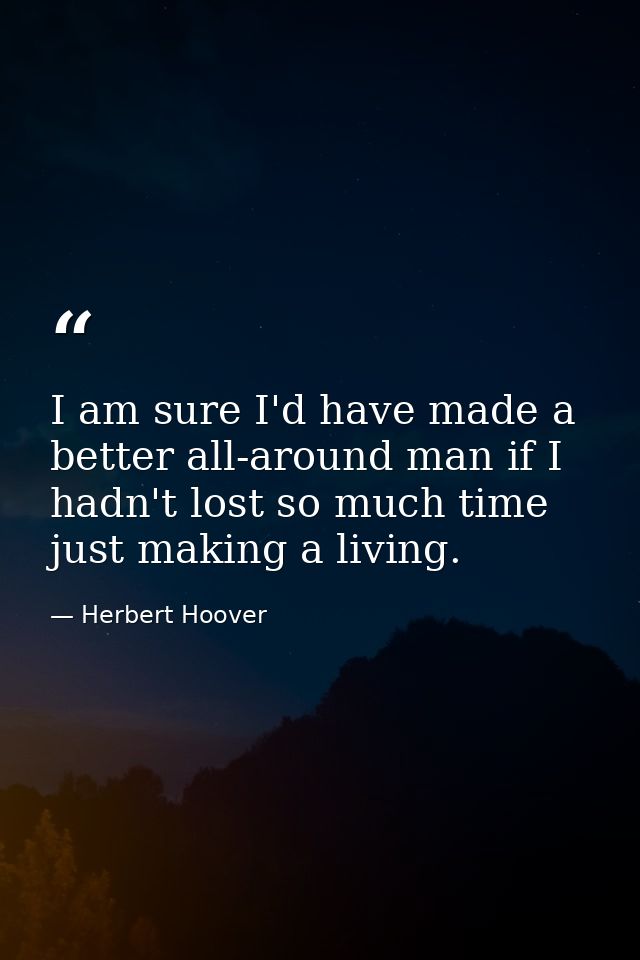 I am sure I'd have made a better all-around man if I hadn't lost so much time just making a living. — Herbert Hoover
