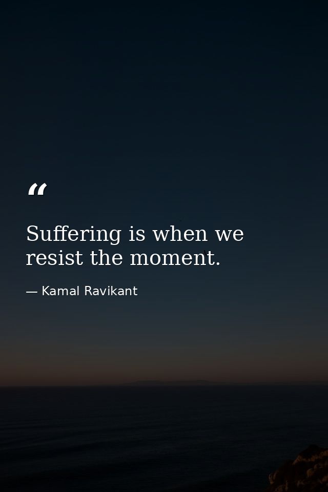 Suffering is when we resist the moment. — Kamal Ravikant