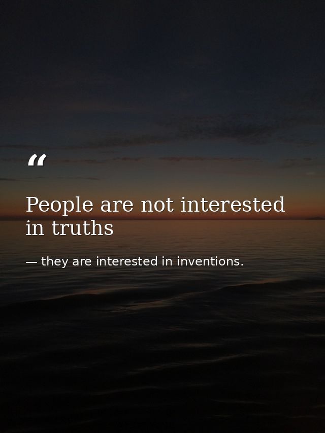 People are not interested in truths — they are interested in inventions.