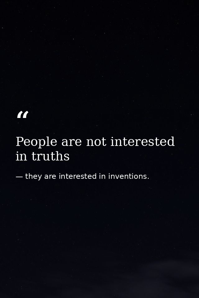 People are not interested in truths — they are interested in inventions.