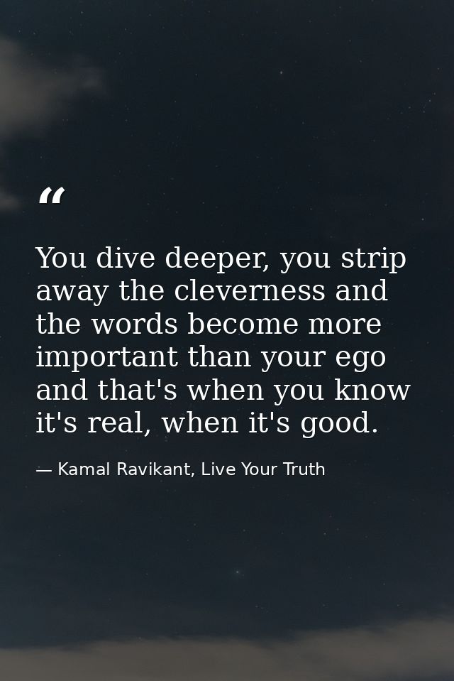 You dive deeper, you strip away the cleverness and the words become more important than your ego and that's when you kno — Kamal Ravikant, Live Your Truth