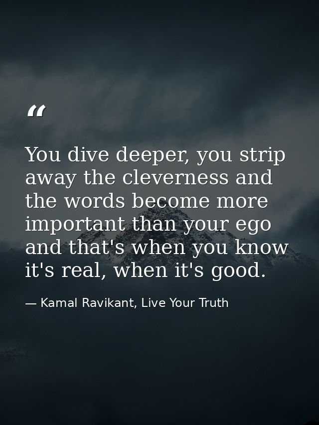 You dive deeper, you strip away the cleverness and the words become more important than your ego and that's when you kno — Kamal Ravikant, Live Your Truth