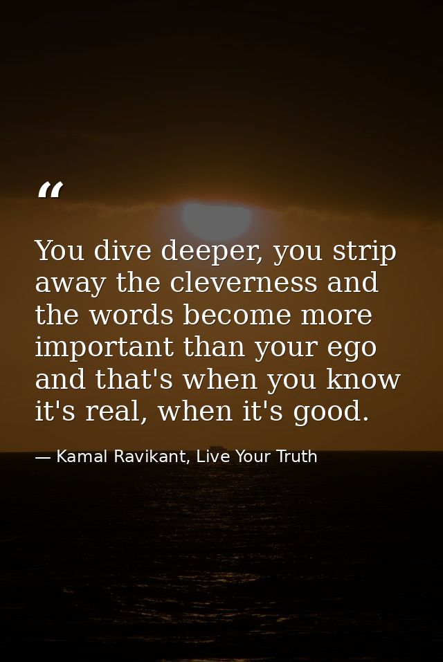 You dive deeper, you strip away the cleverness and the words become more important than your ego and that's when you kno — Kamal Ravikant, Live Your Truth