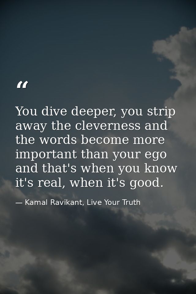 You dive deeper, you strip away the cleverness and the words become more important than your ego and that's when you kno — Kamal Ravikant, Live Your Truth