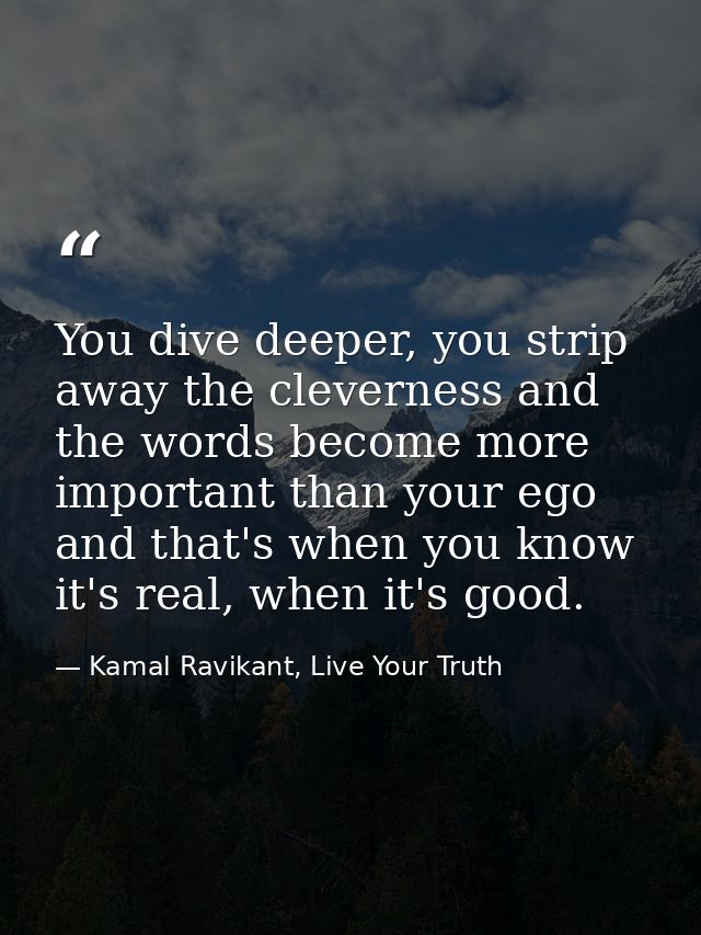 You dive deeper, you strip away the cleverness and the words become more important than your ego and that's when you kno — Kamal Ravikant, Live Your Truth