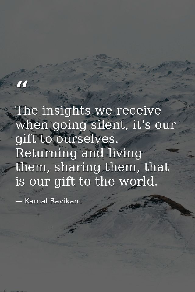 The insights we receive when going silent, it's our gift to ourselves. Returning and living them, sharing them, that is  — Kamal Ravikant