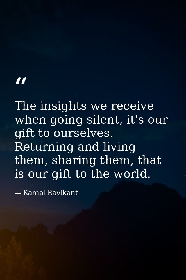 The insights we receive when going silent, it's our gift to ourselves. Returning and living them, sharing them, that is  — Kamal Ravikant