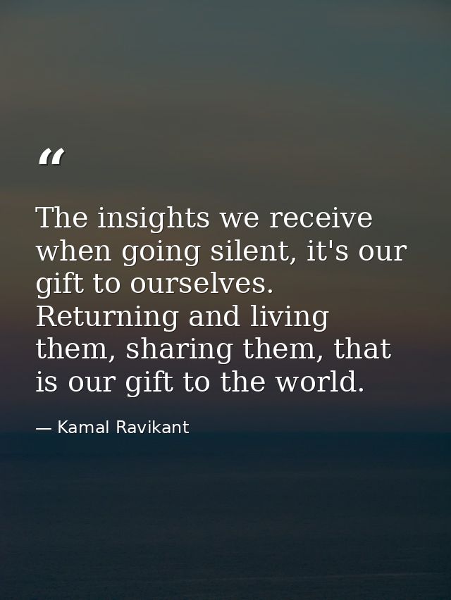 The insights we receive when going silent, it's our gift to ourselves. Returning and living them, sharing them, that is  — Kamal Ravikant