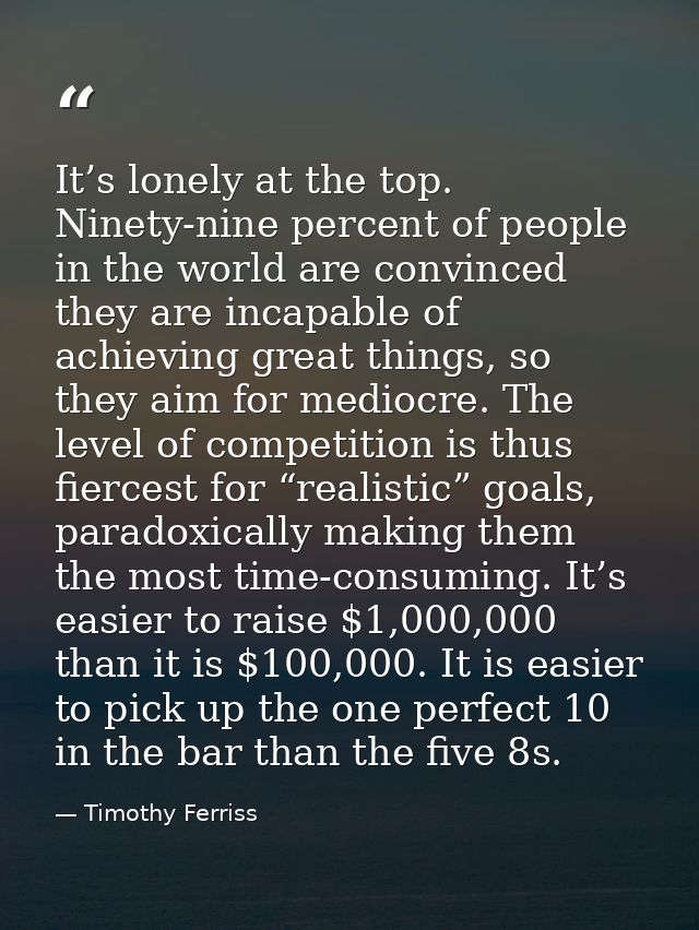 It’s lonely at the top. Ninety-nine percent of people in the world are convinced they are incapable of achieving great t — Timothy Ferriss