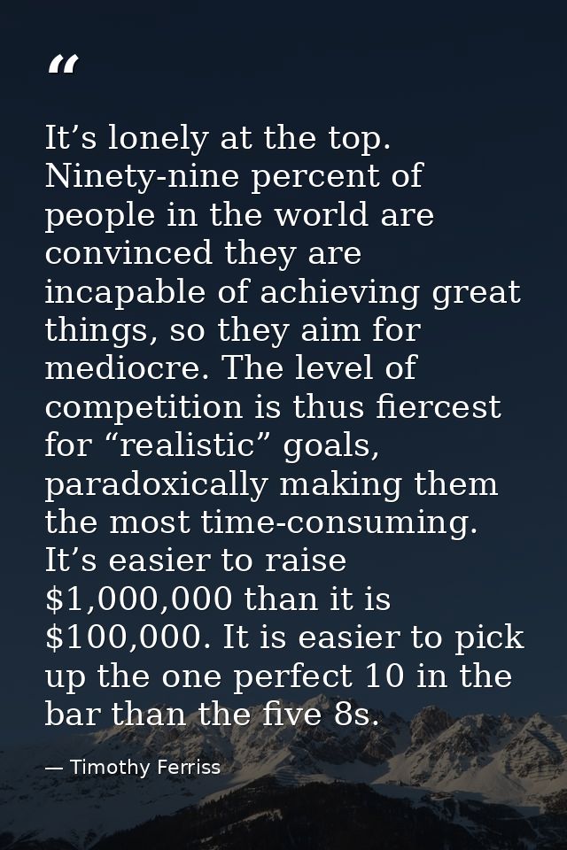 It’s lonely at the top. Ninety-nine percent of people in the world are convinced they are incapable of achieving great t — Timothy Ferriss
