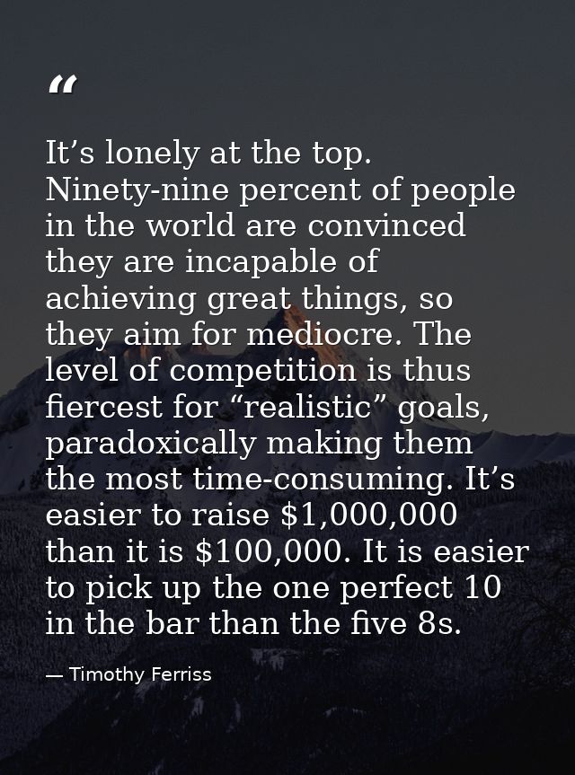 It’s lonely at the top. Ninety-nine percent of people in the world are convinced they are incapable of achieving great t — Timothy Ferriss