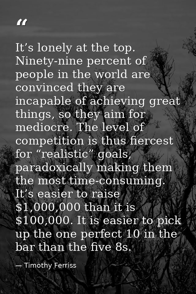 It’s lonely at the top. Ninety-nine percent of people in the world are convinced they are incapable of achieving great t — Timothy Ferriss