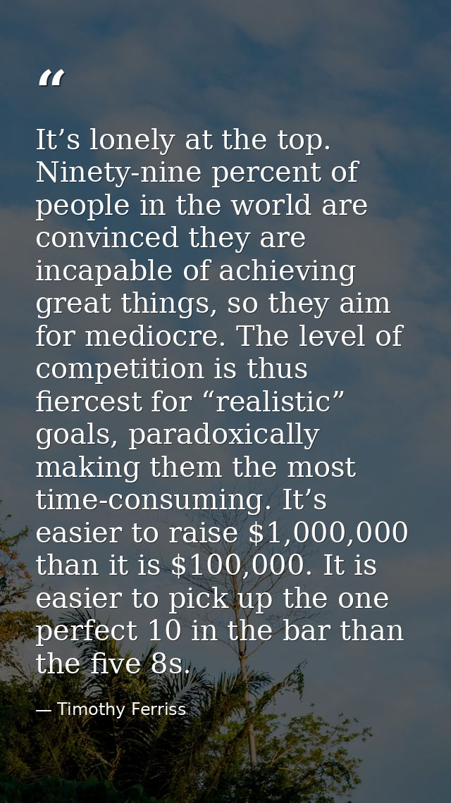 It’s lonely at the top. Ninety-nine percent of people in the world are convinced they are incapable of achieving great t — Timothy Ferriss