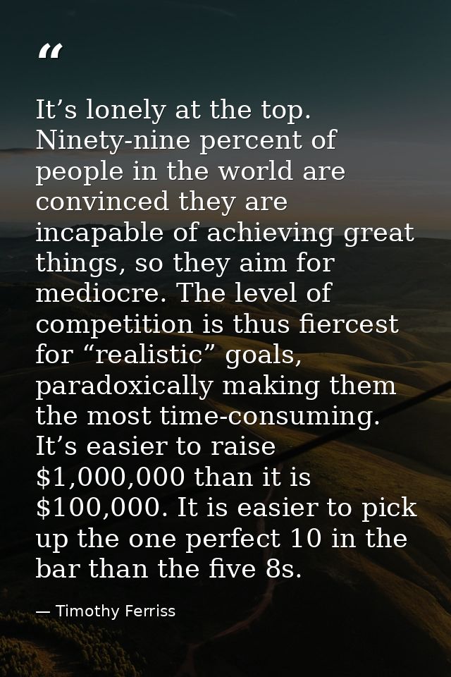 It’s lonely at the top. Ninety-nine percent of people in the world are convinced they are incapable of achieving great t — Timothy Ferriss