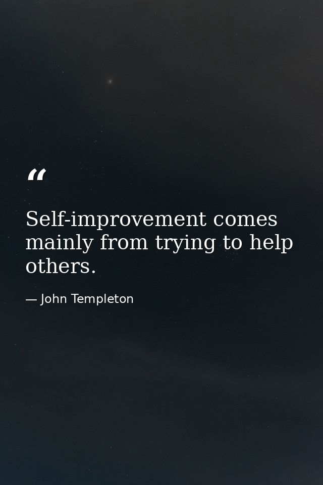 Self-improvement comes mainly from trying to help others. — John Templeton
